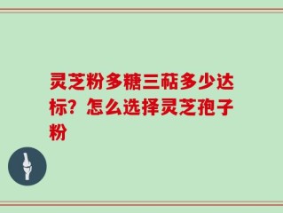 灵芝粉多糖三萜多少达标？怎么选择灵芝孢子粉