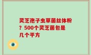 灵芝孢子虫草菌丝体粉？500个灵芝菌包是几个平方