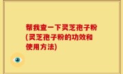 帮我查一下灵芝孢子粉(灵芝孢子粉的功效和使用方法)