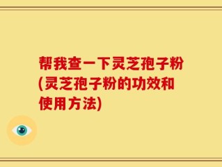 帮我查一下灵芝孢子粉(灵芝孢子粉的功效和使用方法)