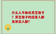 什么人不能吃灵芝孢子？灵芝孢子的适宜人群及禁忌人群？