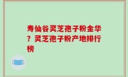 寿仙谷灵芝孢子粉金华？灵芝孢子粉产地排行榜