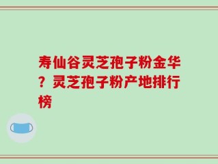 寿仙谷灵芝孢子粉金华？灵芝孢子粉产地排行榜