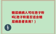 糖尿病病人可吃孢子粉吗(孢子粉是否适合糖尿病患者食用？)