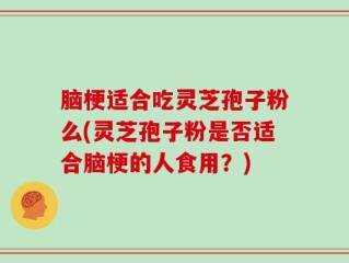 脑梗适合吃灵芝孢子粉么(灵芝孢子粉是否适合脑梗的人食用？)