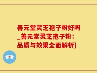 善元堂灵芝孢子粉好吗_善元堂灵芝孢子粉：品质与效果全面解析)