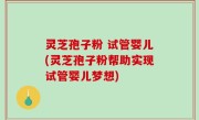 灵芝孢子粉 试管婴儿(灵芝孢子粉帮助实现试管婴儿梦想)