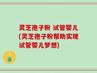 灵芝孢子粉 试管婴儿(灵芝孢子粉帮助实现试管婴儿梦想)