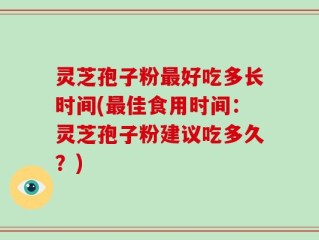 灵芝孢子粉最好吃多长时间(最佳食用时间：灵芝孢子粉建议吃多久？)