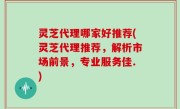 灵芝代理哪家好推荐(灵芝代理推荐，解析市场前景，专业服务佳.)