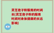 灵芝孢子粉服用的时间长(灵芝孢子粉的服用时间对身体健康的长远影响)