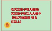 吃灵芝孢子粉大便黏(灵芝孢子粉饮入大便中 排除万难遭遇 啃食在路上)