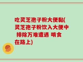 吃灵芝孢子粉大便黏(灵芝孢子粉饮入大便中 排除万难遭遇 啃食在路上)