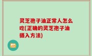 灵芝孢子油正常人怎么吃(正确的灵芝孢子油摄入方法)