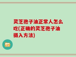 灵芝孢子油正常人怎么吃(正确的灵芝孢子油摄入方法)