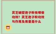 灵芝破壁孢子粉有哪些功效？灵芝孢子粉功效与作用及用量是什么