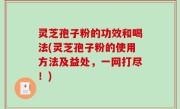 灵芝孢子粉的功效和喝法(灵芝孢子粉的使用方法及益处，一网打尽！)