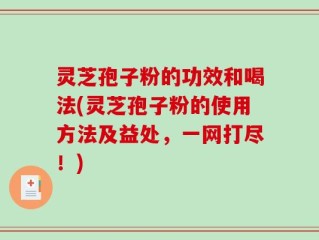 灵芝孢子粉的功效和喝法(灵芝孢子粉的使用方法及益处，一网打尽！)