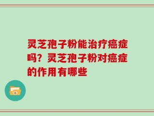 灵芝孢子粉能治疗癌症吗？灵芝孢子粉对癌症的作用有哪些