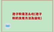 孢子粉是怎么吃(孢子粉的食用方法及益处)