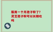 服用一个月孢子粉了？灵芝孢子粉可以长期吃吗