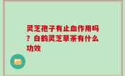灵芝孢子有止血作用吗？白鹤灵芝草茶有什么功效