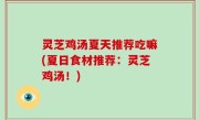 灵芝鸡汤夏天推荐吃嘛(夏日食材推荐：灵芝鸡汤！)