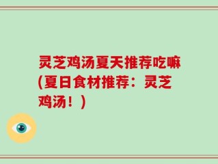 灵芝鸡汤夏天推荐吃嘛(夏日食材推荐：灵芝鸡汤！)