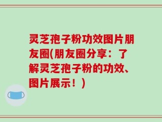 灵芝孢子粉功效图片朋友圈(朋友圈分享：了解灵芝孢子粉的功效、图片展示！)