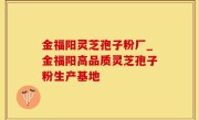 金福阳灵芝孢子粉厂_金福阳高品质灵芝孢子粉生产基地