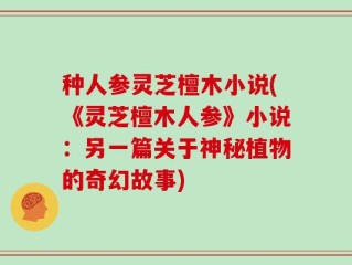 种人参灵芝檀木小说(《灵芝檀木人参》小说：另一篇关于神秘植物的奇幻故事)