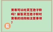 胃寒可以吃灵芝孢子粉吗？解答灵芝孢子粉对胃寒的功效和注意事项？