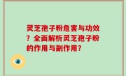 灵芝孢子粉危害与功效？全面解析灵芝孢子粉的作用与副作用？