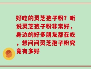 好吃的灵芝孢子粉？听说灵芝孢子粉非常好，身边的好多朋友都在吃，想问问灵芝孢子粉究竟有多好