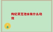 枸杞灵芝泡水有什么功效