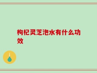 枸杞灵芝泡水有什么功效