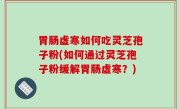 胃肠虚寒如何吃灵芝孢子粉(如何通过灵芝孢子粉缓解胃肠虚寒？)