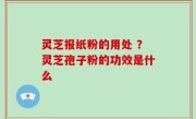 灵芝报纸粉的用处 ？灵芝孢子粉的功效是什么