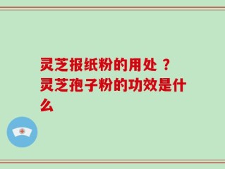 灵芝报纸粉的用处 ？灵芝孢子粉的功效是什么