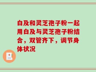 白及和灵芝孢子粉一起用白及与灵芝孢子粉结合，双管齐下，调节身体状况
