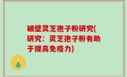 破壁灵芝孢子粉研究(研究：灵芝孢子粉有助于提高免疫力)
