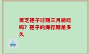 灵芝孢子过期三月能吃吗？孢子的保存期是多久