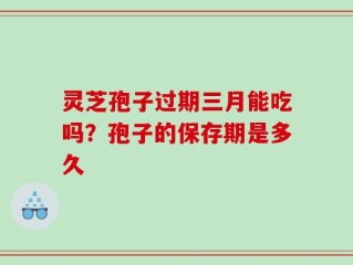 灵芝孢子过期三月能吃吗？孢子的保存期是多久