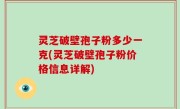 灵芝破壁孢子粉多少一克(灵芝破壁孢子粉价格信息详解)