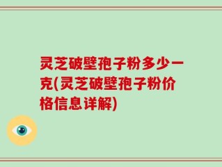 灵芝破壁孢子粉多少一克(灵芝破壁孢子粉价格信息详解)