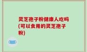 灵芝孢子粉健康人吃吗(可以食用的灵芝孢子粉)