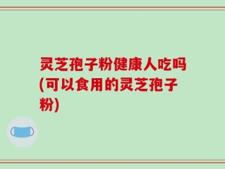 灵芝孢子粉健康人吃吗(可以食用的灵芝孢子粉)