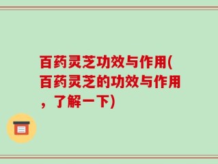 百药灵芝功效与作用(百药灵芝的功效与作用，了解一下)