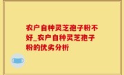 农户自种灵芝孢子粉不好_农户自种灵芝孢子粉的优劣分析