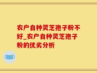 农户自种灵芝孢子粉不好_农户自种灵芝孢子粉的优劣分析